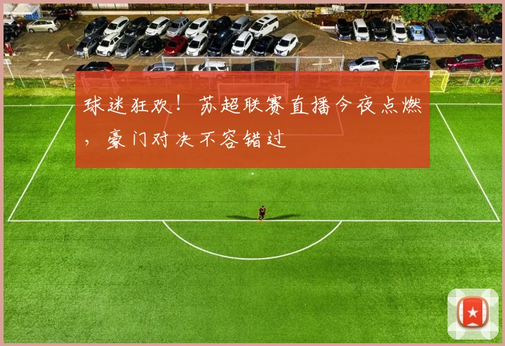 球迷狂欢！苏超联赛直播今夜点燃，豪门对决不容错过