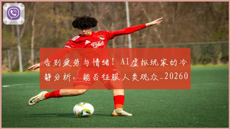 告别疲劳与情绪!AI虚拟玩家的冷静分析,能否征服人类观众_20260704175808