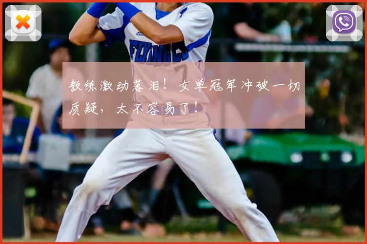 教练激动落泪！女单冠军冲破一切质疑，太不容易了！