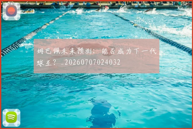 姆巴佩未来预测：能否成为下一代球王？_20260707024032