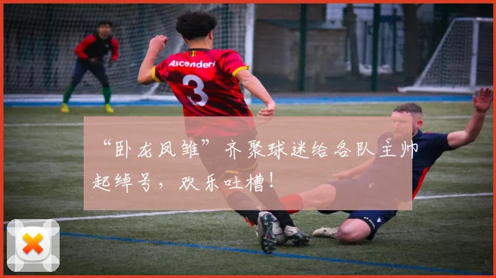 “卧龙凤雏”齐聚球迷给各队主帅起绰号，欢乐吐槽！