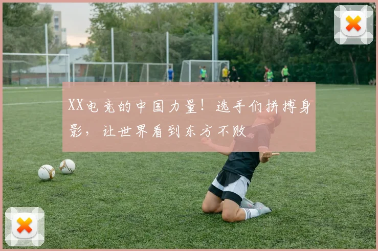 XX电竞的中国力量！选手们拼搏身影，让世界看到东方不败