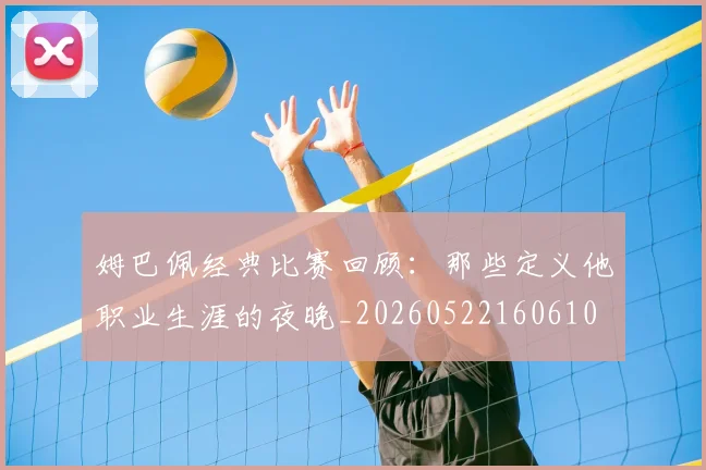姆巴佩经典比赛回顾:那些定义他职业生涯的夜晚_20260522160610