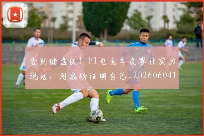 告别键盘侠!F1电竞年度赛让实力说话,用成绩证明自己_20260604144146
