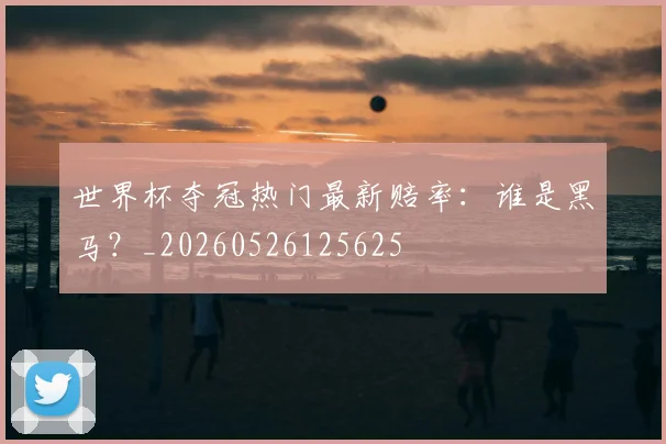 世界杯夺冠热门最新赔率:谁是黑马?_20260526125625