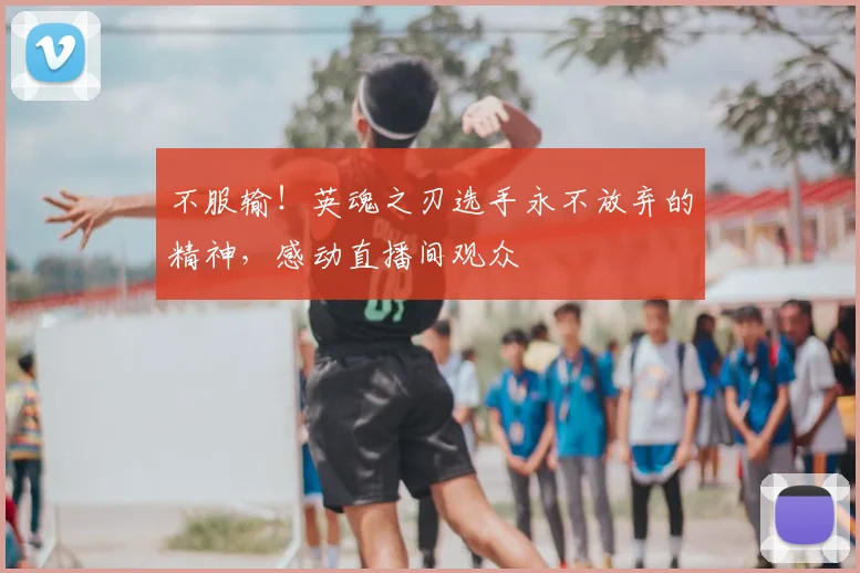 不服输!英魂之刃选手永不放弃的精神,感动直播间观众