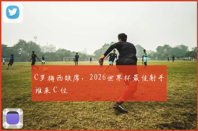 C罗梅西缺席，2026世界杯最佳射手谁来 C 位