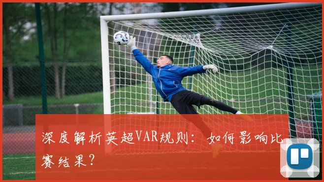 深度解析英超VAR规则：如何影响比赛结果？