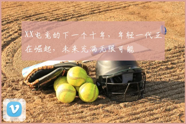 XX电竞的下一个十年，年轻一代正在崛起，未来充满无限可能