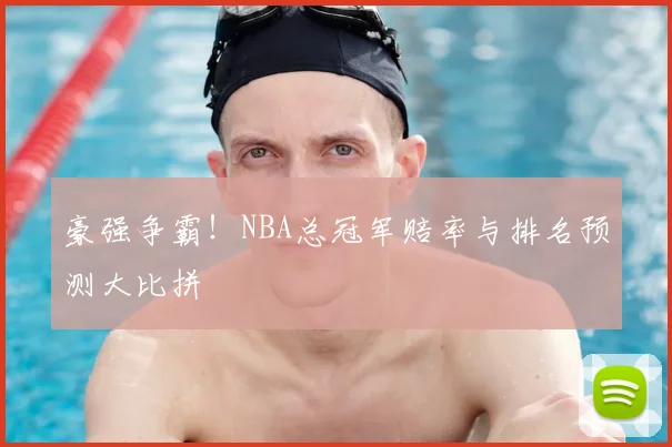 豪强争霸!NBA总冠军赔率与排名预测大比拼