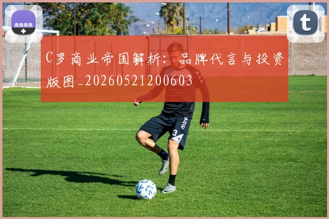 C罗商业帝国解析：品牌代言与投资版图_20260521200603