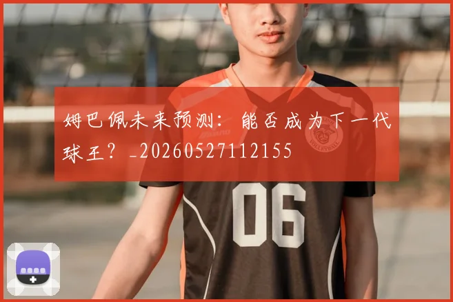 姆巴佩未来预测：能否成为下一代球王？_20260527112155
