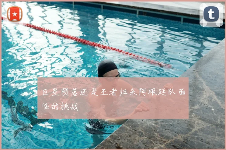 巨星陨落还是王者归来阿根廷队面临的挑战