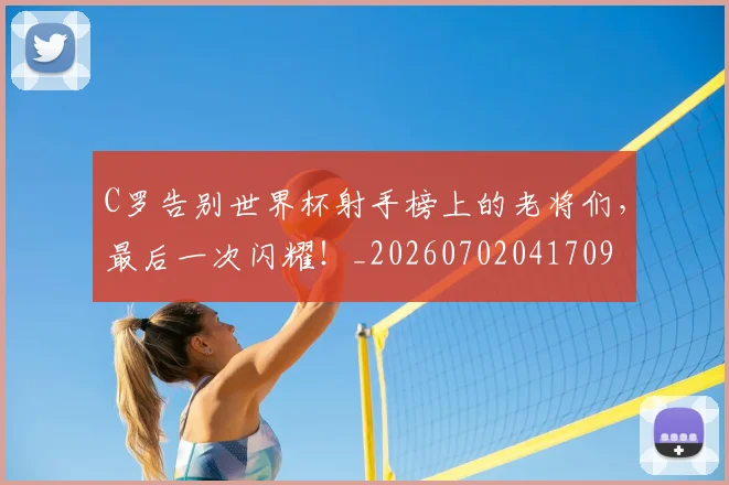 C罗告别世界杯射手榜上的老将们，最后一次闪耀！_20260702041709